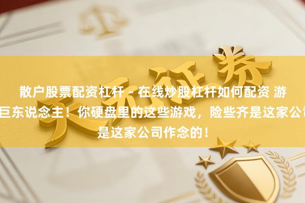 散户股票配资杠杆 - 在线炒股杠杆如何配资 游戏背后的巨东说念主！你硬盘里的这些游戏，险些齐是这家公司作念的！