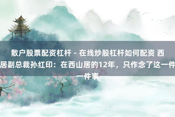 散户股票配资杠杆 - 在线炒股杠杆如何配资 西山居副总裁孙红印：在西山居的12年，只作念了这一件事