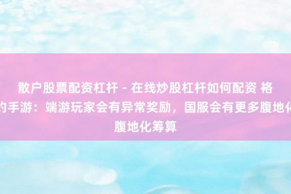 散户股票配资杠杆 - 在线炒股杠杆如何配资 袼褙定约手游：端游玩家会有异常奖励，国服会有更多腹地化筹算