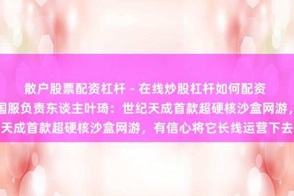 散户股票配资杠杆 - 在线炒股杠杆如何配资 专访《领地东谈主生》国服负责东谈主叶琦：世纪天成首款超硬核沙盒网游，有信心将它长线运营下去