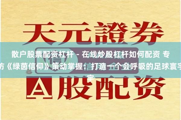 散户股票配资杠杆 - 在线炒股杠杆如何配资 专访《绿茵信仰》策动掌握：打造一个会呼吸的足球寰宇