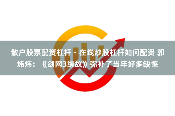 散户股票配资杠杆 - 在线炒股杠杆如何配资 郭炜炜：《剑网3缘故》弥补了当年好多缺憾