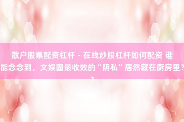 散户股票配资杠杆 - 在线炒股杠杆如何配资 谁能念念到，文娱圈最收效的“阴私”居然藏在厨房里？