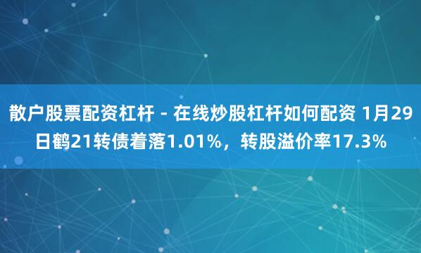 散户股票配资杠杆 - 在线炒股杠杆如何配资 1月29日鹤21转债着落1.01%，转股溢价率17.3%