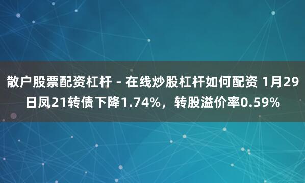 散户股票配资杠杆 - 在线炒股杠杆如何配资 1月29日凤21转债下降1.74%，转股溢价率0.59%