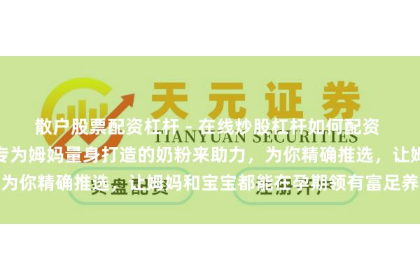 散户股票配资杠杆 - 在线炒股杠杆如何配资 孕期养分艰难怎么破？专为姆妈量身打造的奶粉来助力，为你精确推选，让姆妈和宝宝都能在孕期领有富足养分保险