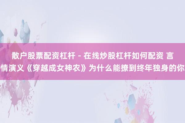 散户股票配资杠杆 - 在线炒股杠杆如何配资 言情演义《穿越成女神农》为什么能撩到终年独身的你