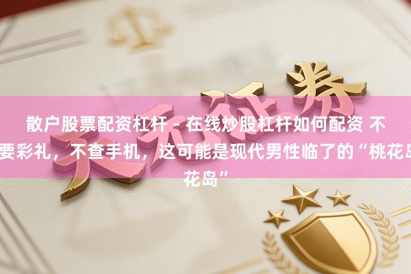 散户股票配资杠杆 - 在线炒股杠杆如何配资 不需要彩礼，不查手机，这可能是现代男性临了的“桃花岛”
