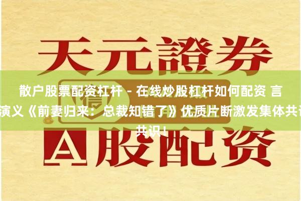 散户股票配资杠杆 - 在线炒股杠杆如何配资 言情演义《前妻归来：总裁知错了》优质片断激发集体共识！