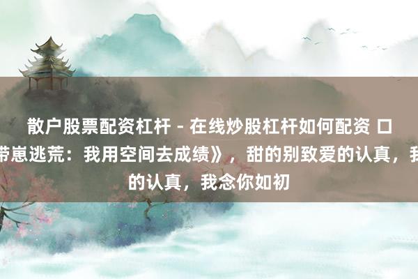 散户股票配资杠杆 - 在线炒股杠杆如何配资 口碑之作《带崽逃荒：我用空间去成绩》，甜的别致爱的认真，我念你如初