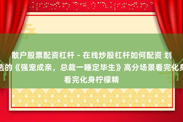 散户股票配资杠杆 - 在线炒股杠杆如何配资 划要点推选的《强宠成亲，总裁一睡定毕生》高分场景看完化身柠檬精
