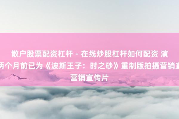 散户股票配资杠杆 - 在线炒股杠杆如何配资 演员称两个月前已为《波斯王子：时之砂》重制版拍摄营销宣传片