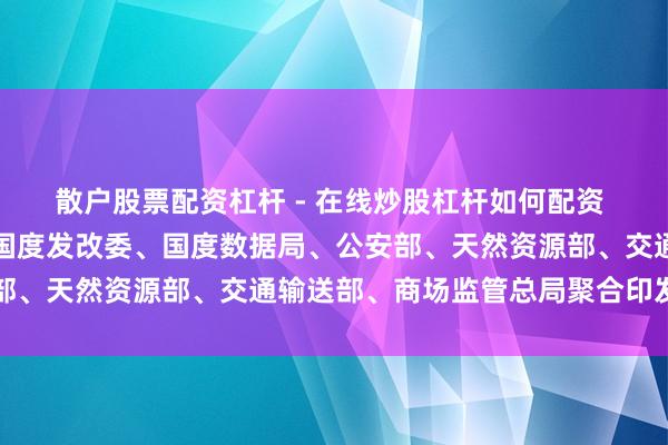 散户股票配资杠杆 - 在线炒股杠杆如何配资 工信部、国度网信办、国度发改委、国度数据局、公安部、天然资源部、交通输送部、商场监管总局聚合印发见告