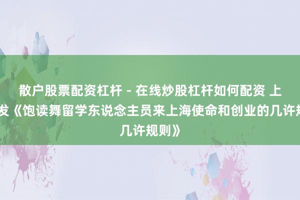 散户股票配资杠杆 - 在线炒股杠杆如何配资 上海印发《饱读舞留学东说念主员来上海使命和创业的几许规则》