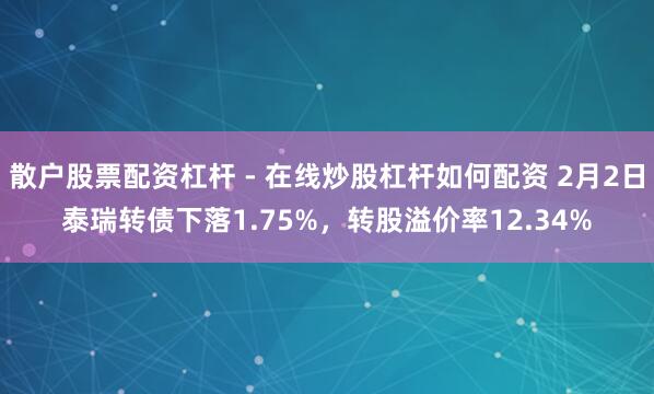 散户股票配资杠杆 - 在线炒股杠杆如何配资 2月2日泰瑞转债下落1.75%，转股溢价率12.34%