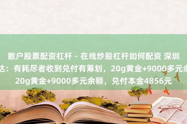 散户股票配资杠杆 - 在线炒股杠杆如何配资 深圳水贝“杰我睿”最新发达：有耗尽者收到兑付有筹划，20g黄金+9000多元余额，兑付本金4856元