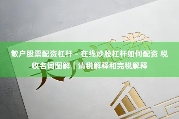 散户股票配资杠杆 - 在线炒股杠杆如何配资 税收名词图解｜清税解释和完税解释