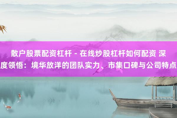 散户股票配资杠杆 - 在线炒股杠杆如何配资 深度领悟：境华放洋的团队实力、市集口碑与公司特点