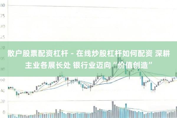 散户股票配资杠杆 - 在线炒股杠杆如何配资 深耕主业各展长处 银行业迈向“价值创造”