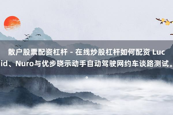 散户股票配资杠杆 - 在线炒股杠杆如何配资 Lucid、Nuro与优步晓示动手自动驾驶网约车谈路测试。