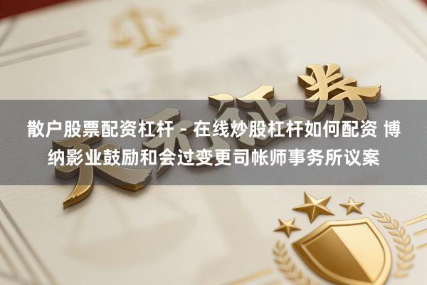 散户股票配资杠杆 - 在线炒股杠杆如何配资 博纳影业鼓励和会过变更司帐师事务所议案