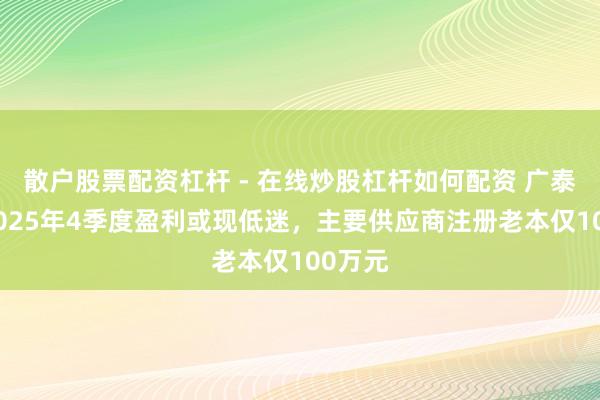散户股票配资杠杆 - 在线炒股杠杆如何配资 广泰真空2025年4季度盈利或现低迷，主要供应商注册老本仅100万元