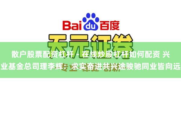 散户股票配资杠杆 - 在线炒股杠杆如何配资 兴业基金总司理李辉：求实奋进共兴途骏驰同业皆向远