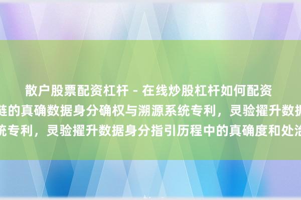 散户股票配资杠杆 - 在线炒股杠杆如何配资 鹏为软件肯求基于区块链的真确数据身分确权与溯源系统专利，灵验擢升数据身分指引历程中的真确度和处治成果