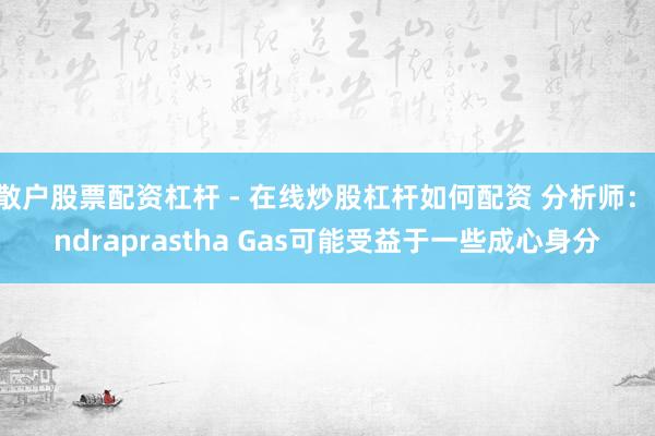 散户股票配资杠杆 - 在线炒股杠杆如何配资 分析师：Indraprastha Gas可能受益于一些成心身分