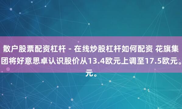 散户股票配资杠杆 - 在线炒股杠杆如何配资 花旗集团将好意思卓认识股价从13.4欧元上调至17.5欧元。
