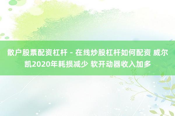 散户股票配资杠杆 - 在线炒股杠杆如何配资 威尔凯2020年耗损减少 软开动器收入加多