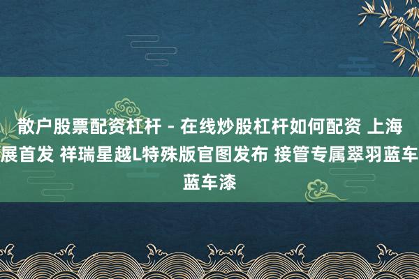 散户股票配资杠杆 - 在线炒股杠杆如何配资 上海车展首发 祥瑞星越L特殊版官图发布 接管专属翠羽蓝车漆