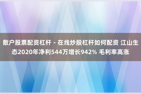 散户股票配资杠杆 - 在线炒股杠杆如何配资 江山生态2020年净利544万增长942% 毛利率高涨