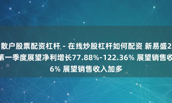 散户股票配资杠杆 - 在线炒股杠杆如何配资 新易盛2021年第一季度展望净利增长77.88%-122.36% 展望销售收入加多