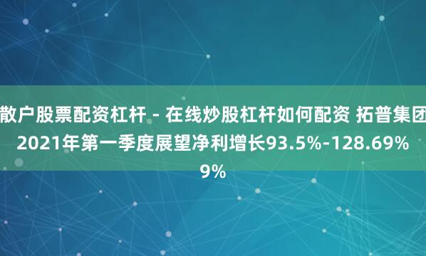 散户股票配资杠杆 - 在线炒股杠杆如何配资 拓普集团2021年第一季度展望净利增长93.5%-128.69%