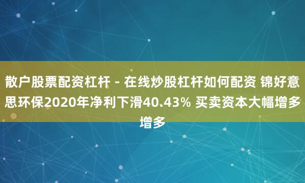 散户股票配资杠杆 - 在线炒股杠杆如何配资 锦好意思环保2020年净利下滑40.43% 买卖资本大幅增多