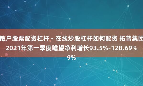散户股票配资杠杆 - 在线炒股杠杆如何配资 拓普集团2021年第一季度瞻望净利增长93.5%-128.69%