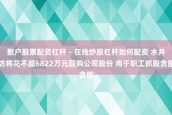 散户股票配资杠杆 - 在线炒股杠杆如何配资 水井坊将花不超6822万元回购公司股份 用于职工抓股贪图