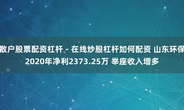 散户股票配资杠杆 - 在线炒股杠杆如何配资 山东环保2020年净利2373.25万 举座收入增多