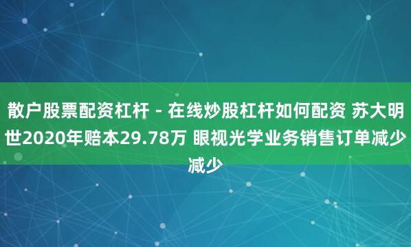 散户股票配资杠杆 - 在线炒股杠杆如何配资 苏大明世2020年赔本29.78万 眼视光学业务销售订单减少