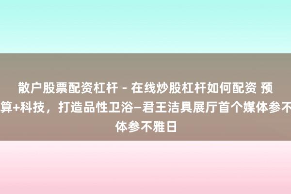 散户股票配资杠杆 - 在线炒股杠杆如何配资 预计打算+科技，打造品性卫浴—君王洁具展厅首个媒体参不雅日