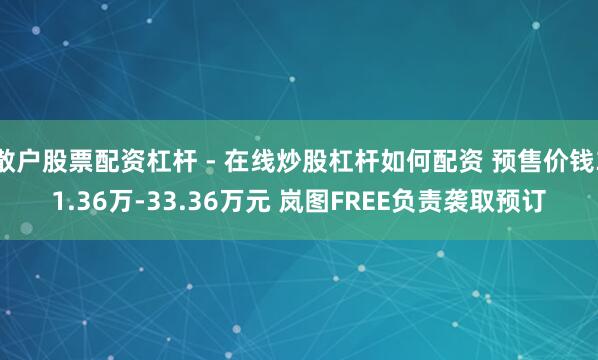 散户股票配资杠杆 - 在线炒股杠杆如何配资 预售价钱31.36万-33.36万元 岚图FREE负责袭取预订