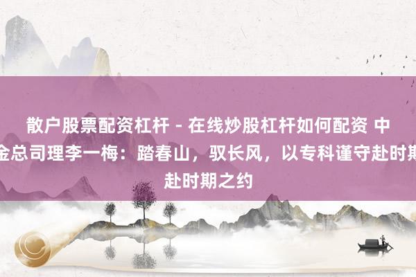 散户股票配资杠杆 - 在线炒股杠杆如何配资 中原基金总司理李一梅：踏春山，驭长风，以专科谨守赴时期之约