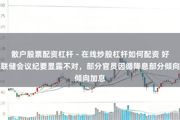 散户股票配资杠杆 - 在线炒股杠杆如何配资 好意思联储会议纪要显露不对，部分官员因循降息部分倾向加息