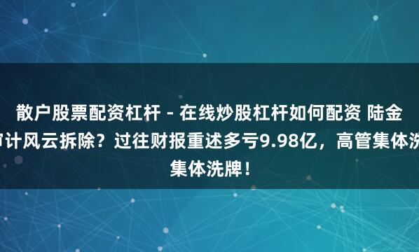 散户股票配资杠杆 - 在线炒股杠杆如何配资 陆金所审计风云拆除？过往财报重述多亏9.98亿，高管集体洗牌！