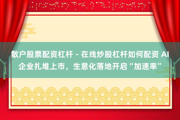 散户股票配资杠杆 - 在线炒股杠杆如何配资 AI企业扎堆上市，生意化落地开启“加速率”