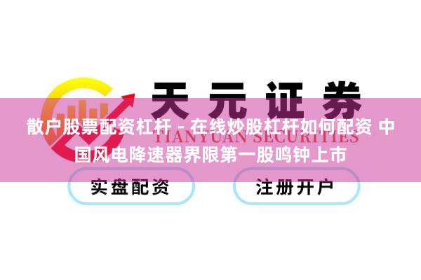 散户股票配资杠杆 - 在线炒股杠杆如何配资 中国风电降速器界限第一股鸣钟上市