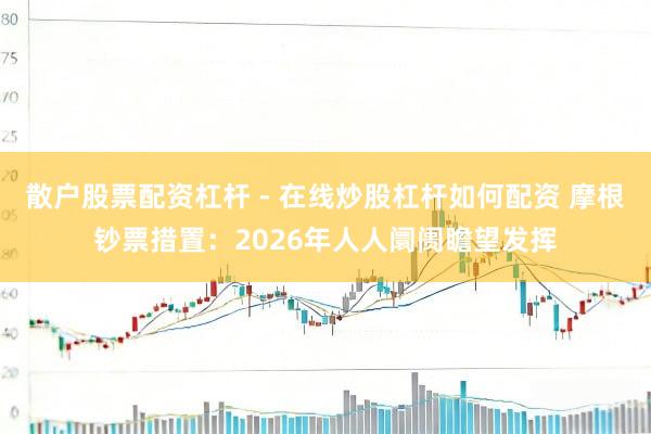 散户股票配资杠杆 - 在线炒股杠杆如何配资 摩根钞票措置：2026年人人阛阓瞻望发挥