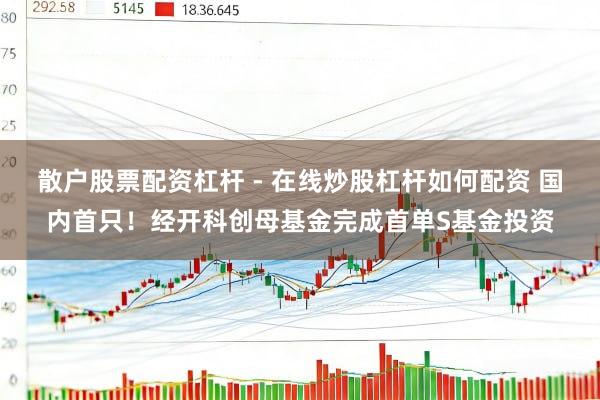 散户股票配资杠杆 - 在线炒股杠杆如何配资 国内首只！经开科创母基金完成首单S基金投资