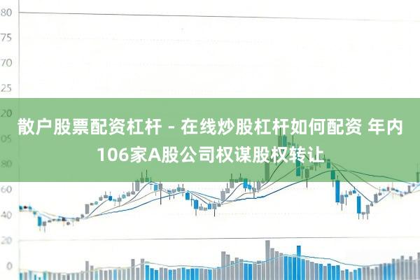 散户股票配资杠杆 - 在线炒股杠杆如何配资 年内106家A股公司权谋股权转让